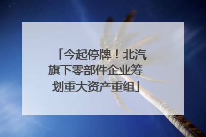 今起停牌！北汽旗下零部件企业筹划重大资产重组