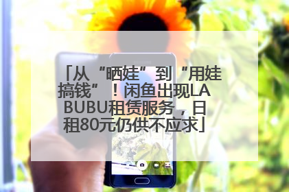 从“晒娃”到“用娃搞钱”！闲鱼出现LABUBU租赁服务，日租80元仍供不应求