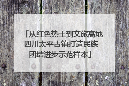 从红色热土到文旅高地 四川太平古镇打造民族团结进步示范样本
