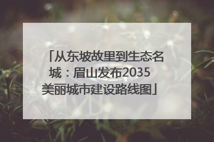 从东坡故里到生态名城：眉山发布2035美丽城市建设路线图