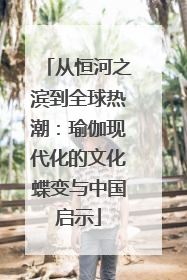 从恒河之滨到全球热潮：瑜伽现代化的文化蝶变与中国启示