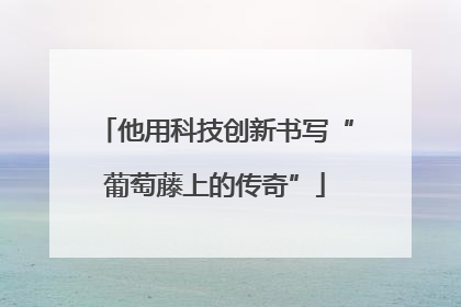 他用科技创新书写“葡萄藤上的传奇”