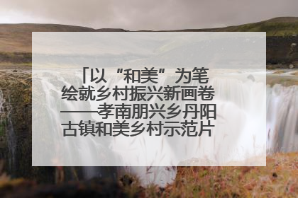 以“和美”为笔 绘就乡村振兴新画卷——孝南朋兴乡丹阳古镇和美乡村示范片区建设综述