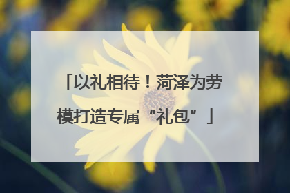 以礼相待！菏泽为劳模打造专属“礼包”