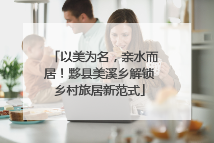 以美为名，亲水而居！黟县美溪乡解锁乡村旅居新范式