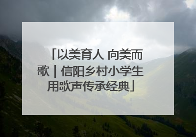 以美育人 向美而歌｜信阳乡村小学生用歌声传承经典