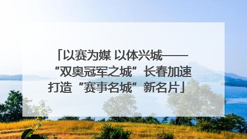 以赛为媒 以体兴城——“双奥冠军之城”长春加速打造“赛事名城”新名片