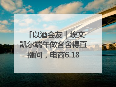 以酒会友｜埃文·凯尔端午做客舍得直播间，电商6.18大促拉开大幕