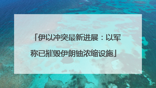 伊以冲突最新进展：以军称已摧毁伊朗铀浓缩设施