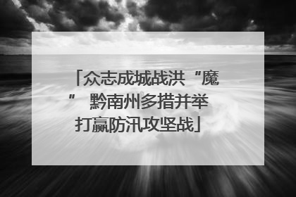 众志成城战洪“魔” 黔南州多措并举打赢防汛攻坚战