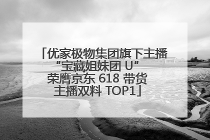 优家极物集团旗下主播 “宝藏姐妹团 U” 荣膺京东 618 带货主播双料 TOP1