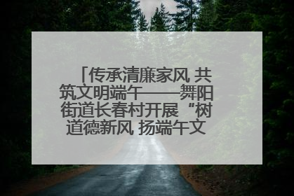 传承清廉家风 共筑文明端午——舞阳街道长春村开展“树道德新风 扬端午文化”主题活动