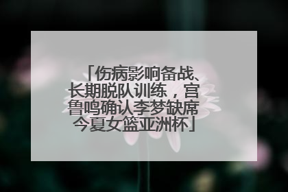 伤病影响备战、长期脱队训练，宫鲁鸣确认李梦缺席今夏女篮亚洲杯
