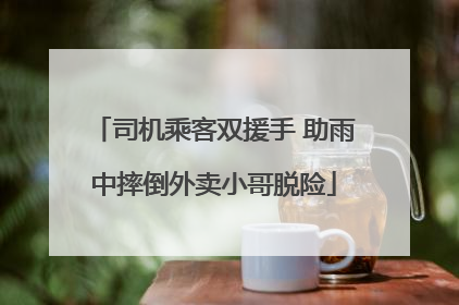 司机乘客双援手 助雨中摔倒外卖小哥脱险