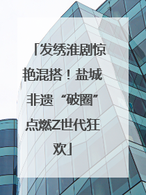 发绣淮剧惊艳混搭！盐城非遗“破圈”点燃Z世代狂欢