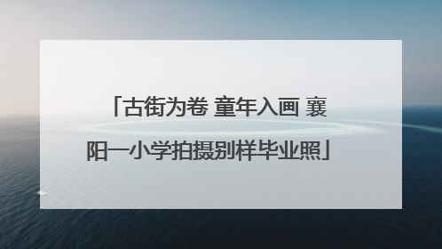 古街为卷 童年入画 襄阳一小学拍摄别样毕业照