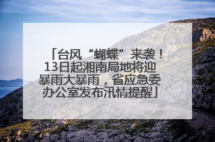 台风“蝴蝶”来袭！13日起湘南局地将迎暴雨大暴雨，省应急委办公室发布汛情提醒