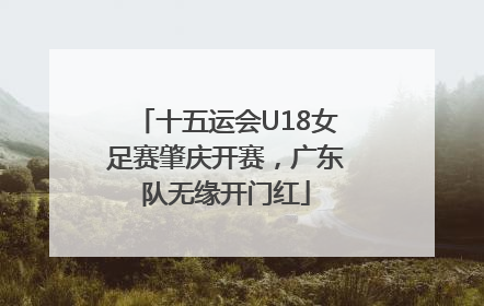 十五运会U18女足赛肇庆开赛，广东队无缘开门红