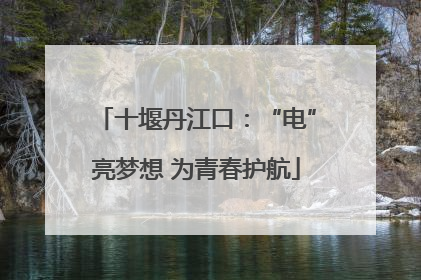 十堰丹江口：“电”亮梦想 为青春护航
