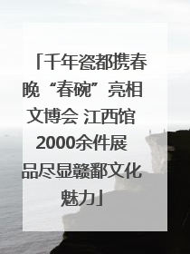 千年瓷都携春晚“春碗”亮相文博会 江西馆2000余件展品尽显赣鄱文化魅力