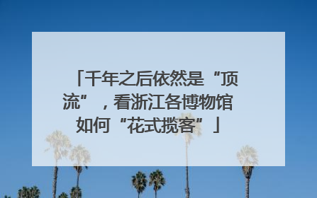 千年之后依然是“顶流”，看浙江各博物馆如何“花式揽客”