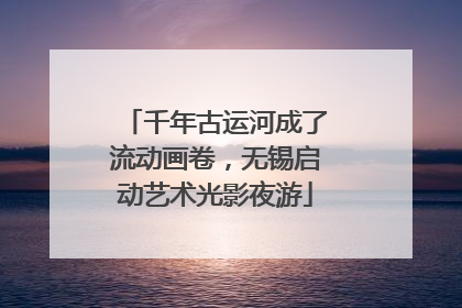 千年古运河成了流动画卷，无锡启动艺术光影夜游