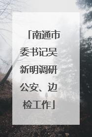 南通市委书记吴新明调研公安、边检工作