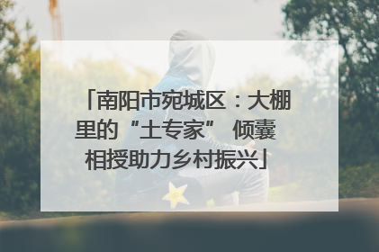 南阳市宛城区：大棚里的“土专家” 倾囊相授助力乡村振兴