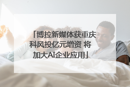 博拉新媒体获重庆科风投亿元增资 将加大AI企业应用