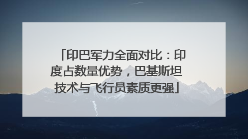 印巴军力全面对比：印度占数量优势，巴基斯坦技术与飞行员素质更强