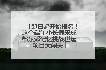 即日起开始报名！这个端午小长假来成都东郊记忆挑战世运项目大闯关