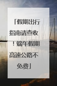 假期出行指南请查收！端午假期高速公路不免费