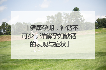 健康孕期，补钙不可少，详解孕妇缺钙的表现与症状