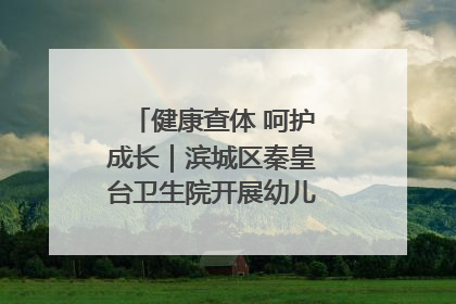 健康查体 呵护成长｜滨城区秦皇台卫生院开展幼儿园儿童健康体检