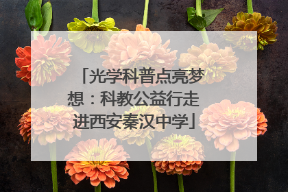 光学科普点亮梦想：科教公益行走进西安秦汉中学