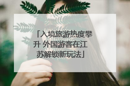 入境旅游热度攀升 外国游客在江苏解锁新玩法