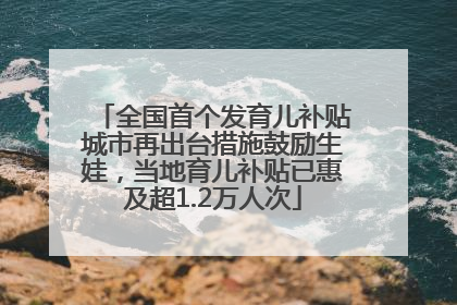 全国首个发育儿补贴城市再出台措施鼓励生娃，当地育儿补贴已惠及超1.2万人次