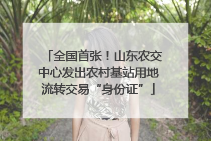 全国首张！山东农交中心发出农村基站用地流转交易“身份证”
