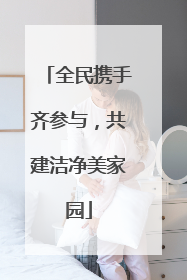 全民携手齐参与，共建洁净美家园