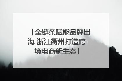 全链条赋能品牌出海 浙江衢州打造跨境电商新生态