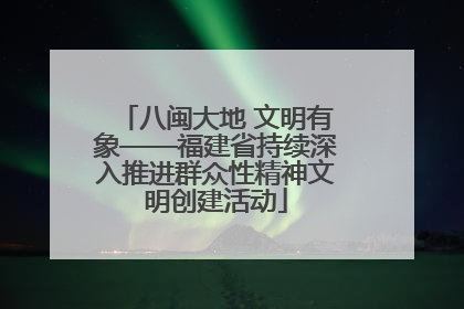 八闽大地 文明有象——福建省持续深入推进群众性精神文明创建活动