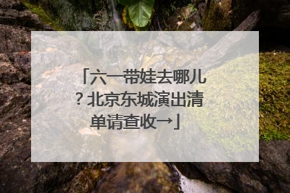 六一带娃去哪儿？北京东城演出清单请查收→