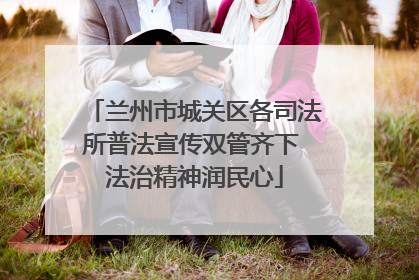 兰州市城关区各司法所普法宣传双管齐下 法治精神润民心