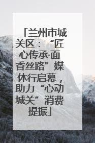 兰州市城关区：“匠心传承·面香丝路”媒体行启幕，助力“心动城关”消费提振