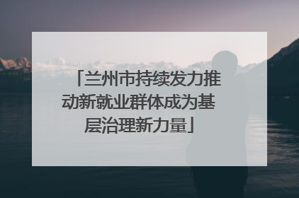 兰州市持续发力推动新就业群体成为基层治理新力量