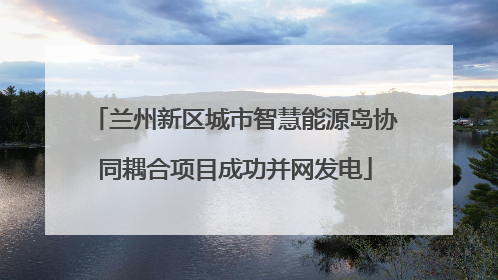 兰州新区城市智慧能源岛协同耦合项目成功并网发电