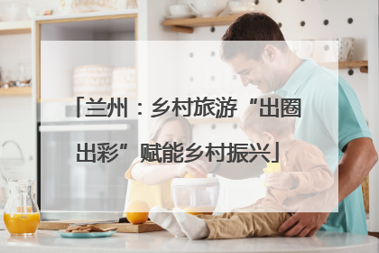兰州：乡村旅游“出圈出彩”赋能乡村振兴