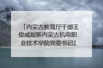 内蒙古教育厅干部王俊威履新内蒙古机电职业技术学院党委书记