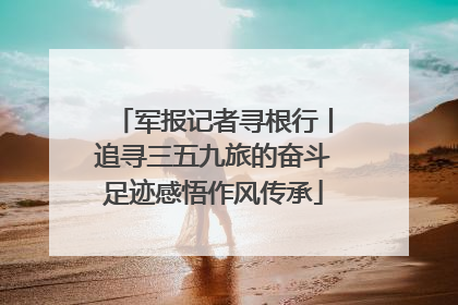 军报记者寻根行丨追寻三五九旅的奋斗足迹感悟作风传承