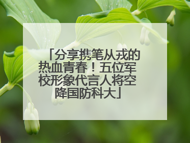 分享携笔从戎的热血青春！五位军校形象代言人将空降国防科大